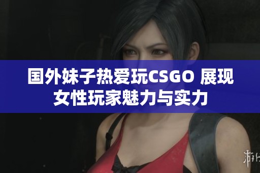 国外妹子热爱玩CSGO 展现女性玩家魅力与实力