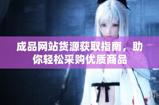 成品网站货源获取指南，助你轻松采购优质商品