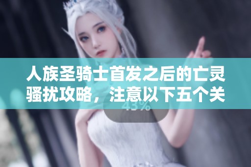 人族圣骑士首发之后的亡灵骚扰攻略，注意以下五个关键点