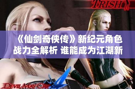 《仙剑奇侠传》新纪元角色战力全解析 谁能成为江湖新霸主