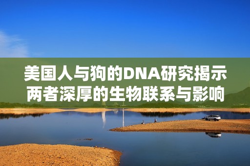 美国人与狗的DNA研究揭示两者深厚的生物联系与影响
