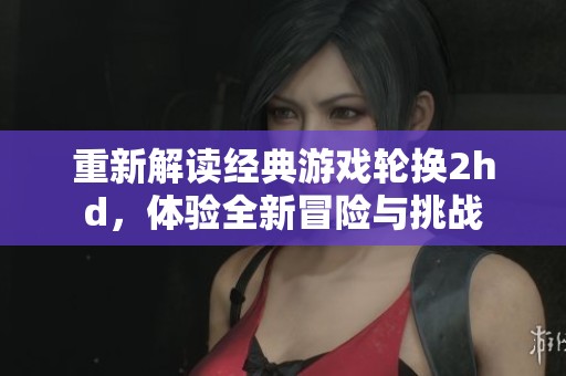 重新解读经典游戏轮换2hd，体验全新冒险与挑战