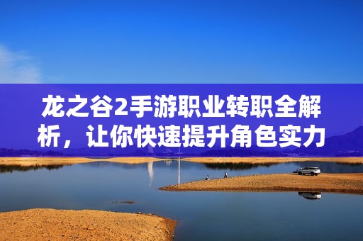 龙之谷2手游职业转职全解析，让你快速提升角色实力