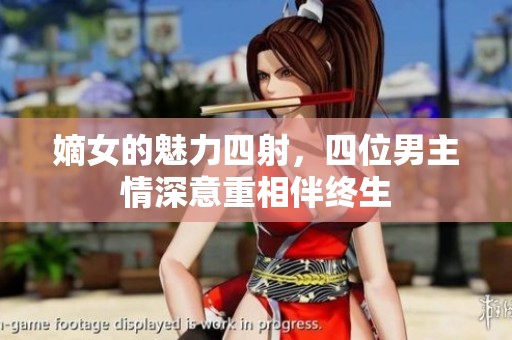 嫡女的魅力四射，四位男主情深意重相伴终生