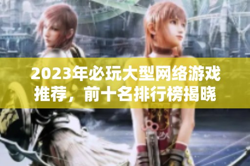 2023年必玩大型网络游戏推荐，前十名排行榜揭晓
