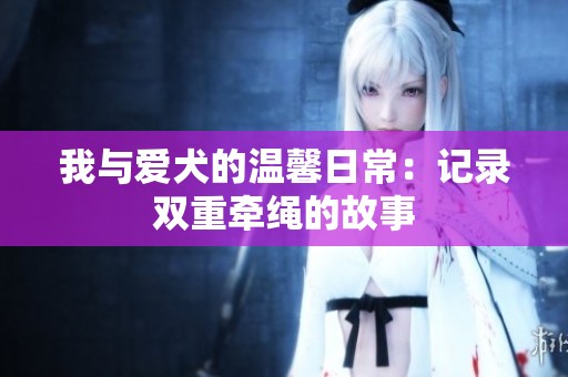 我与爱犬的温馨日常：记录双重牵绳的故事