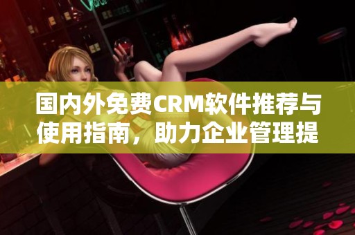 国内外免费CRM软件推荐与使用指南，助力企业管理提升效果