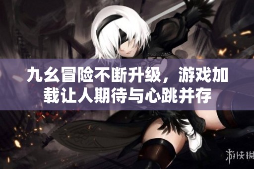 九幺冒险不断升级，游戏加载让人期待与心跳并存