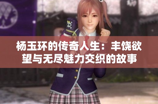 杨玉环的传奇人生：丰饶欲望与无尽魅力交织的故事