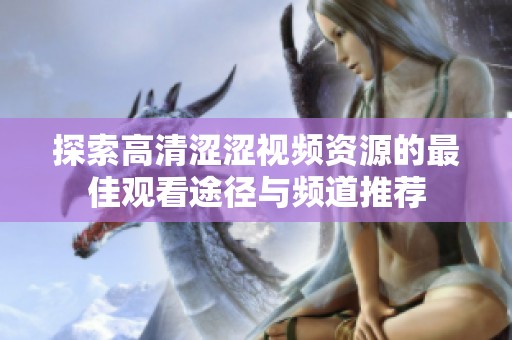探索高清涩涩视频资源的最佳观看途径与频道推荐