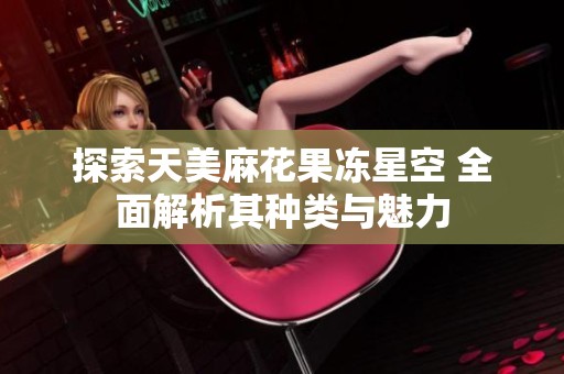 探索天美麻花果冻星空 全面解析其种类与魅力