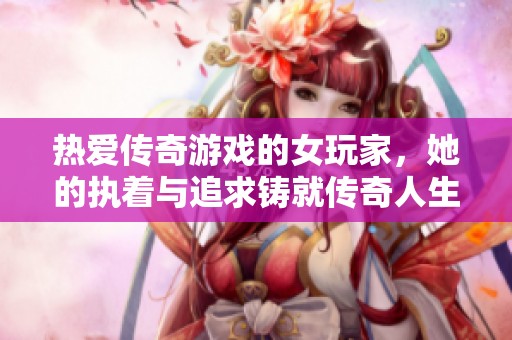 热爱传奇游戏的女玩家，她的执着与追求铸就传奇人生