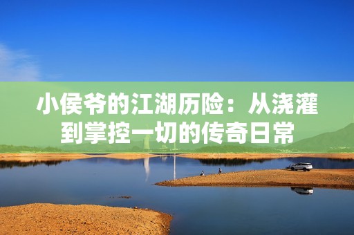 小侯爷的江湖历险：从浇灌到掌控一切的传奇日常
