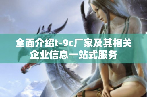 全面介绍t-9c厂家及其相关企业信息一站式服务