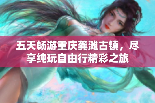五天畅游重庆龚滩古镇，尽享纯玩自由行精彩之旅