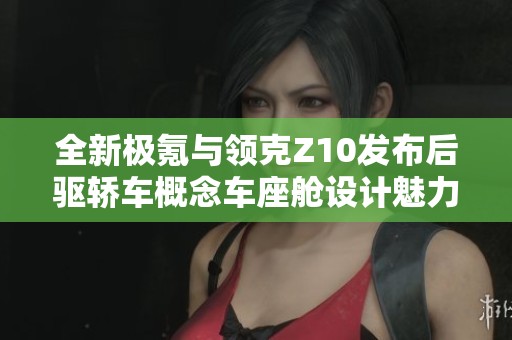 全新极氪与领克Z10发布后驱轿车概念车座舱设计魅力解析