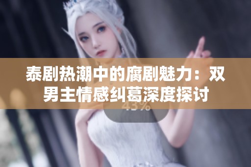 泰剧热潮中的腐剧魅力：双男主情感纠葛深度探讨