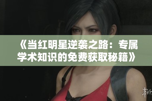 《当红明星逆袭之路：专属学术知识的免费获取秘籍》