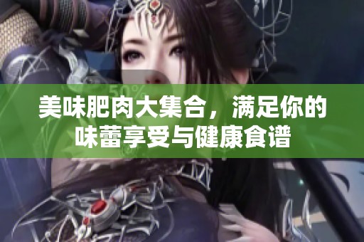 美味肥肉大集合，满足你的味蕾享受与健康食谱