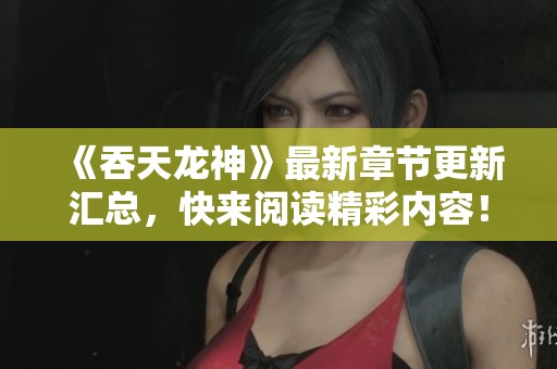 《吞天龙神》最新章节更新汇总，快来阅读精彩内容！