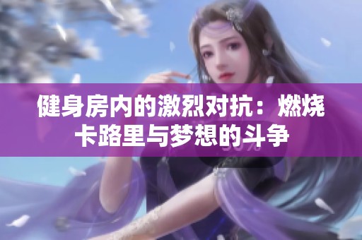 健身房内的激烈对抗：燃烧卡路里与梦想的斗争