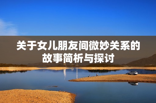 关于女儿朋友间微妙关系的故事简析与探讨