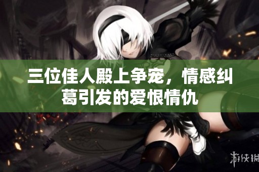 三位佳人殿上争宠，情感纠葛引发的爱恨情仇
