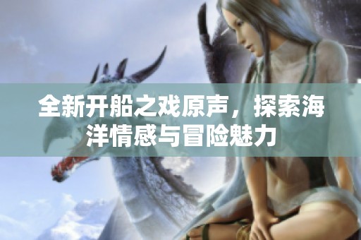 全新开船之戏原声，探索海洋情感与冒险魅力