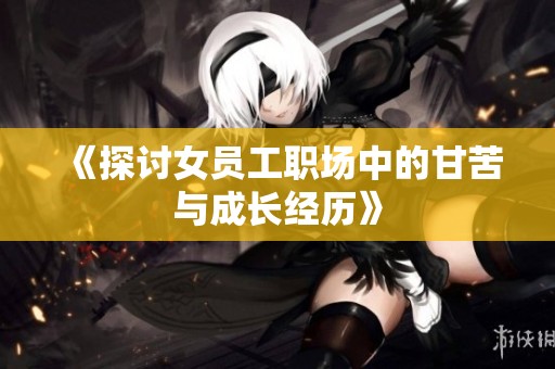 《探讨女员工职场中的甘苦与成长经历》