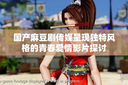 国产麻豆剧传媒呈现独特风格的青春爱情影片探讨