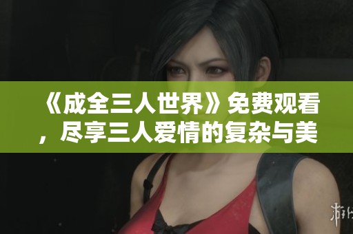 《成全三人世界》免费观看，尽享三人爱情的复杂与美好
