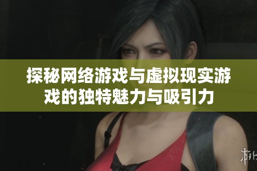 探秘网络游戏与虚拟现实游戏的独特魅力与吸引力