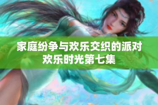 家庭纷争与欢乐交织的派对欢乐时光第七集