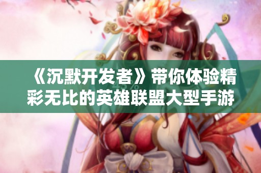 《沉默开发者》带你体验精彩无比的英雄联盟大型手游世界