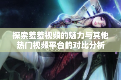 探索羞羞视频的魅力与其他热门视频平台的对比分析