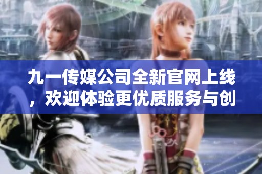 九一传媒公司全新官网上线，欢迎体验更优质服务与创意展示