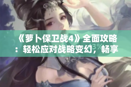 《萝卜保卫战4》全面攻略：轻松应对战略变幻，畅享游戏乐趣
