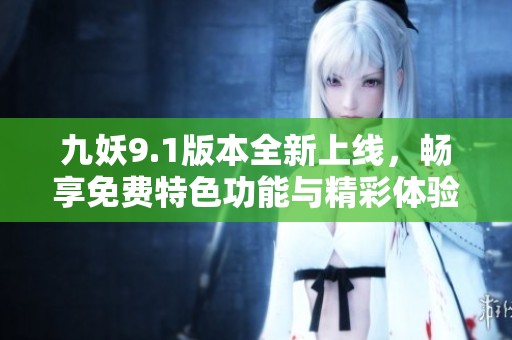 九妖9.1版本全新上线，畅享免费特色功能与精彩体验