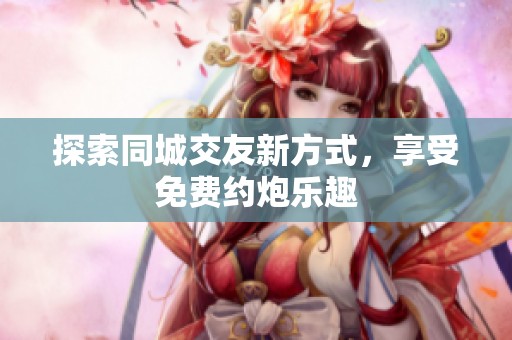 探索同城交友新方式，享受免费约炮乐趣