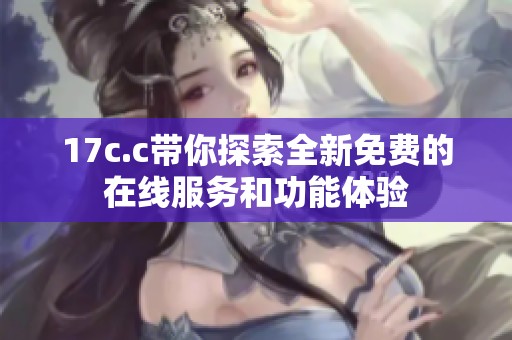 17c.c带你探索全新免费的在线服务和功能体验