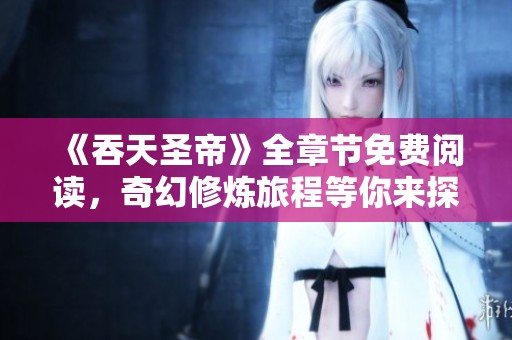 《吞天圣帝》全章节免费阅读，奇幻修炼旅程等你来探寻
