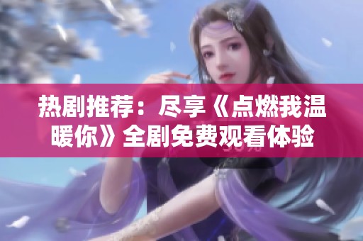 热剧推荐：尽享《点燃我温暖你》全剧免费观看体验