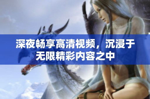 深夜畅享高清视频，沉浸于无限精彩内容之中