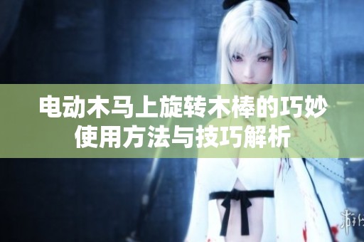 电动木马上旋转木棒的巧妙使用方法与技巧解析