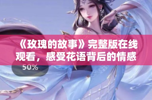 《玫瑰的故事》完整版在线观看，感受花语背后的情感与故事