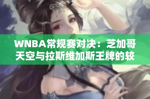 WNBA常规赛对决：芝加哥天空与拉斯维加斯王牌的较量谁将胜出