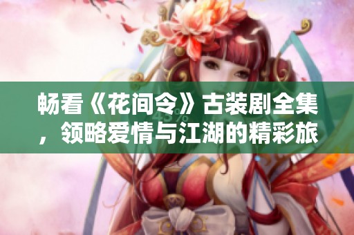 畅看《花间令》古装剧全集，领略爱情与江湖的精彩旅程