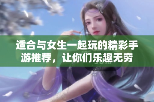 适合与女生一起玩的精彩手游推荐，让你们乐趣无穷