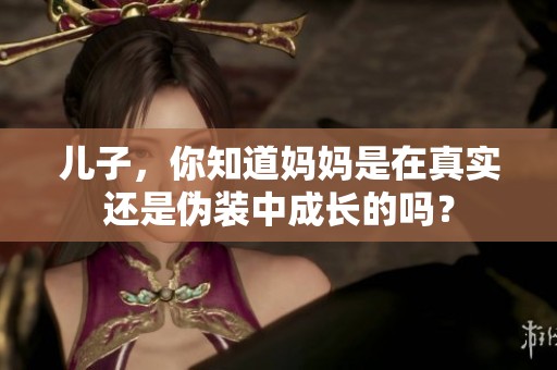 儿子，你知道妈妈是在真实还是伪装中成长的吗？