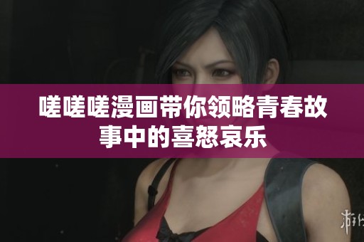 嗟嗟嗟漫画带你领略青春故事中的喜怒哀乐